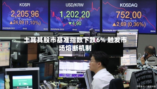 土耳其股市基准指数下跌6% 触发市场熔断机制