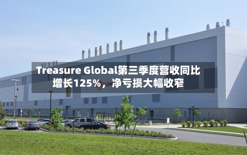 Treasure Global第三季度营收同比增长125%,净亏损大幅收窄