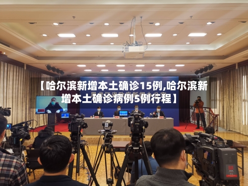 【哈尔滨新增本土确诊15例,哈尔滨新增本土确诊病例5例行程】
