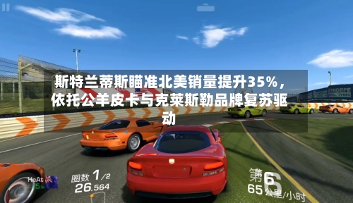 斯特兰蒂斯瞄准北美销量提升35%,依托公羊皮卡与克莱斯勒品牌复苏驱动
