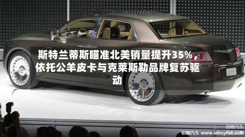 斯特兰蒂斯瞄准北美销量提升35%	，依托公羊皮卡与克莱斯勒品牌复苏驱动-第2张图片