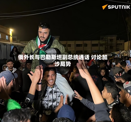 俄外长与巴勒斯坦副总统通话 讨论加沙局势