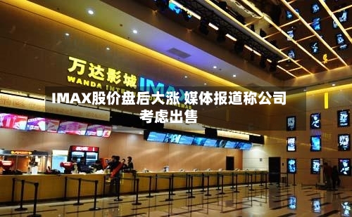 IMAX股价盘后大涨 媒体报道称公司考虑出售