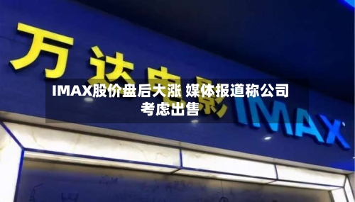 IMAX股价盘后大涨 媒体报道称公司考虑出售-第2张图片