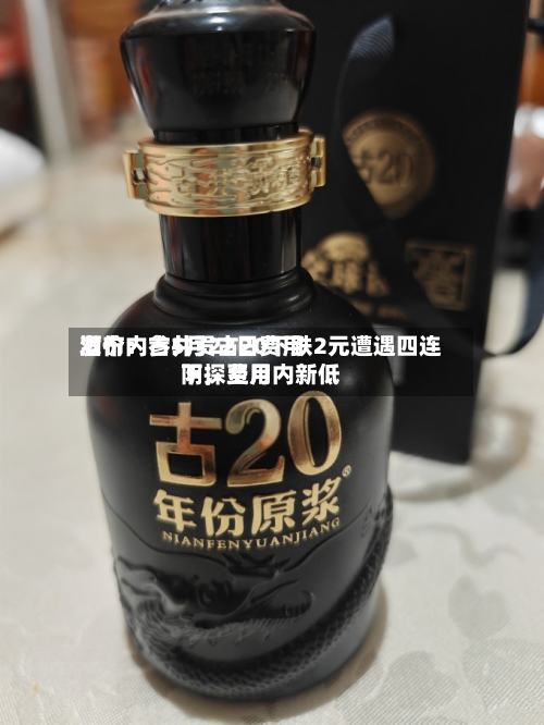 酒价内参5月22日费用发布：古井贡古20下跌2元遭遇四连阴，费用下探至月内新低