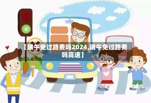 【端午免过路费吗2024,端午免过路费吗高速】-第3张图片