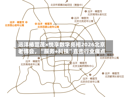 远洋椿萱茂×悦享数字亮相2026北京老博会，“服务+科技”直击行业痛点