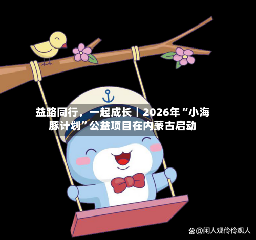 益路同行，一起成长｜2026年“小海豚计划”公益项目在内蒙古启动