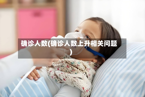 确诊人数(确诊人数上升相关问题)-第2张图片