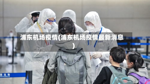 浦东机场疫情(浦东机场疫情最新消息)