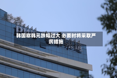 韩国称韩元跌幅过大 必要时将采取严厉措施