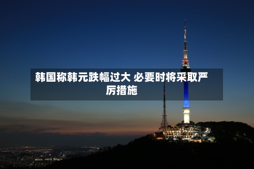 韩国称韩元跌幅过大 必要时将采取严厉措施-第2张图片