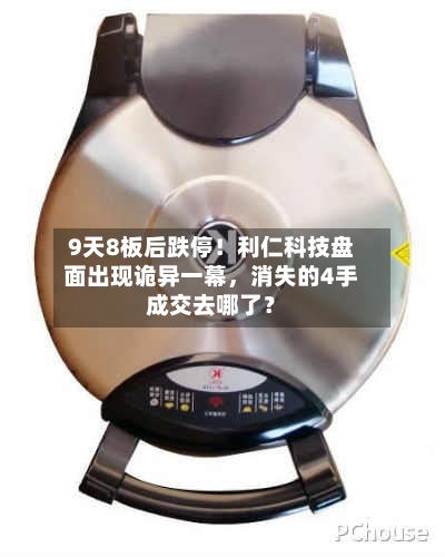 9天8板后跌停！利仁科技盘面出现诡异一幕，消失的4手成交去哪了？