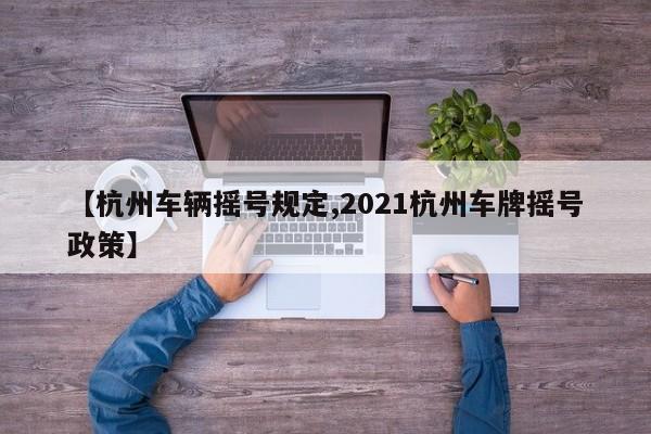 【杭州车辆摇号规定,2021杭州车牌摇号政策】