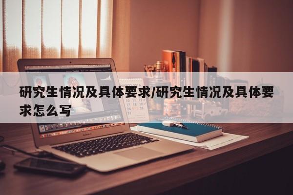 研究生情况及具体要求/研究生情况及具体要求怎么写
