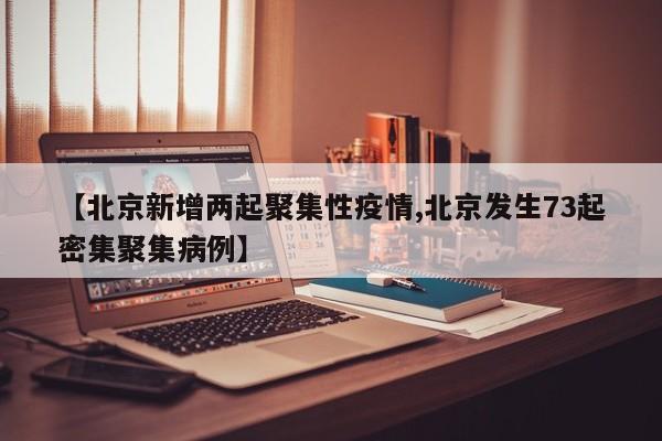 【北京新增两起聚集性疫情,北京发生73起密集聚集病例】
