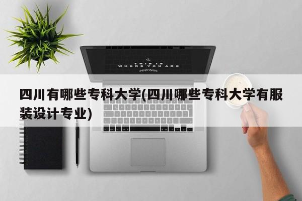 四川有哪些专科大学(四川哪些专科大学有服装设计专业)