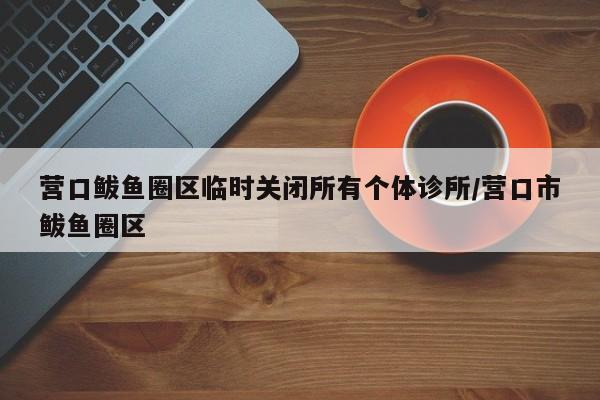 营口鲅鱼圈区临时关闭所有个体诊所/营口市鲅鱼圈区