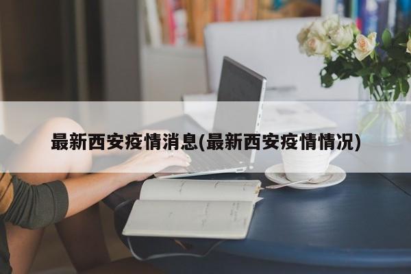 最新西安疫情消息(最新西安疫情情况)