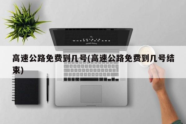 高速公路免费到几号(高速公路免费到几号结束)