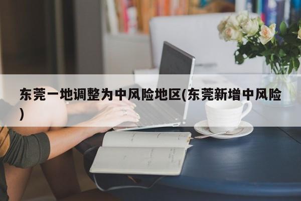 东莞一地调整为中风险地区(东莞新增中风险)