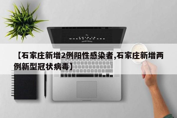 【石家庄新增2例阳性感染者,石家庄新增两例新型冠状病毒】