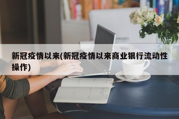 新冠疫情以来(新冠疫情以来商业银行流动性操作)