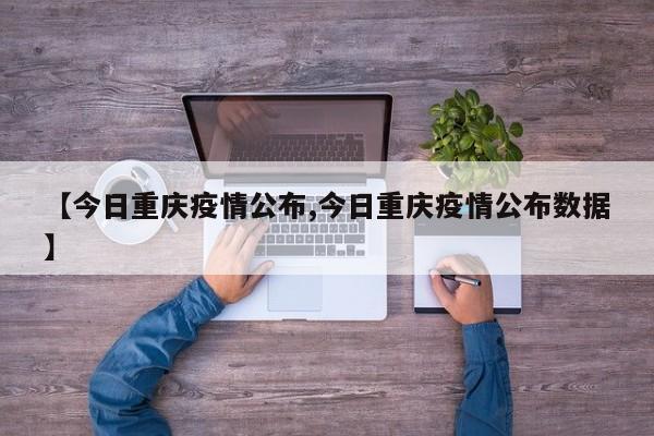 【今日重庆疫情公布,今日重庆疫情公布数据】