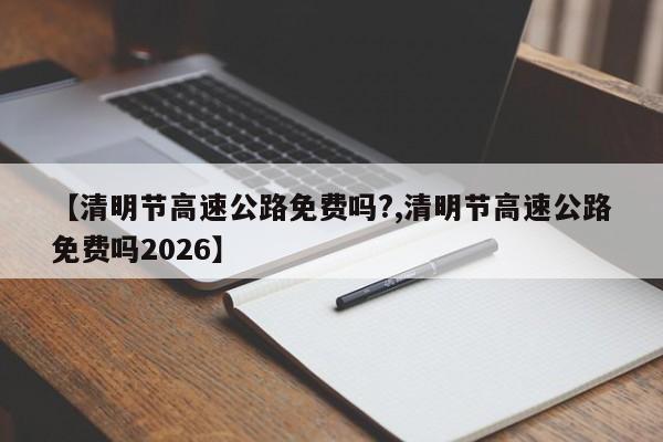 【清明节高速公路免费吗?,清明节高速公路免费吗2026】