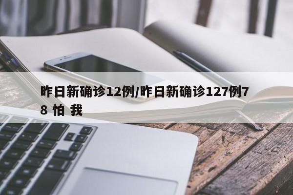 昨日新确诊12例/昨日新确诊127例7 8 怕 我