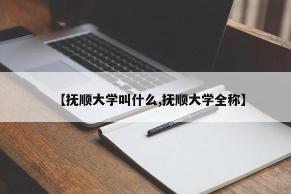 【抚顺大学叫什么,抚顺大学全称】
