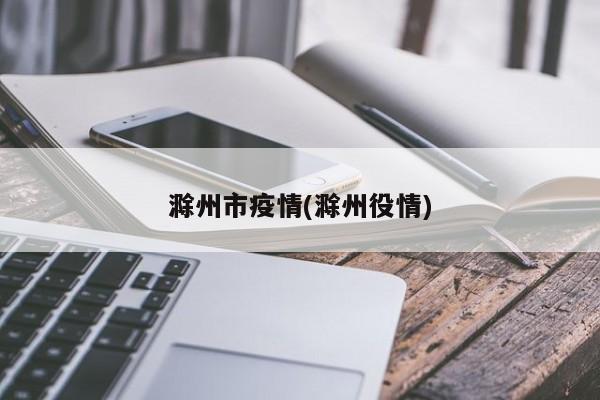 滁州市疫情(滁州役情)