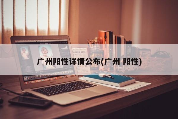 广州阳性详情公布(广州 阳性)