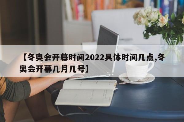 【冬奥会开幕时间2022具体时间几点,冬奥会开幕几月几号】