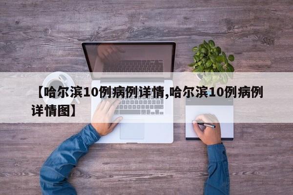 【哈尔滨10例病例详情,哈尔滨10例病例详情图】