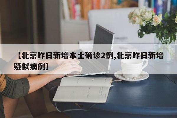 【北京昨日新增本土确诊2例,北京昨日新增疑似病例】