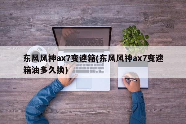 东风风神ax7变速箱(东风风神ax7变速箱油多久换)