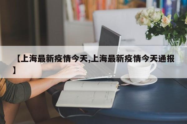 【上海最新疫情今天,上海最新疫情今天通报】