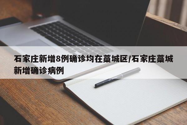 石家庄新增8例确诊均在藁城区/石家庄藁城新增确诊病例