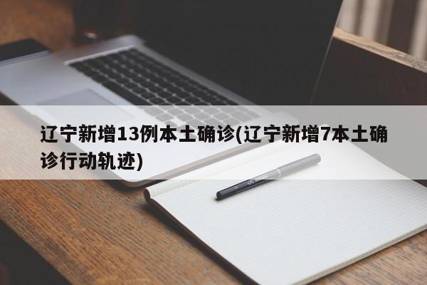 辽宁新增13例本土确诊(辽宁新增7本土确诊行动轨迹)