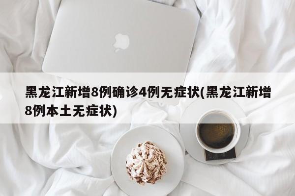 黑龙江新增8例确诊4例无症状(黑龙江新增8例本土无症状)