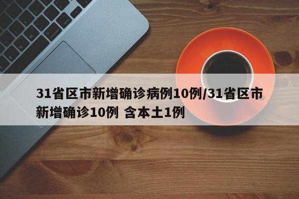 31省区市新增确诊病例10例/31省区市新增确诊10例 含本土1例
