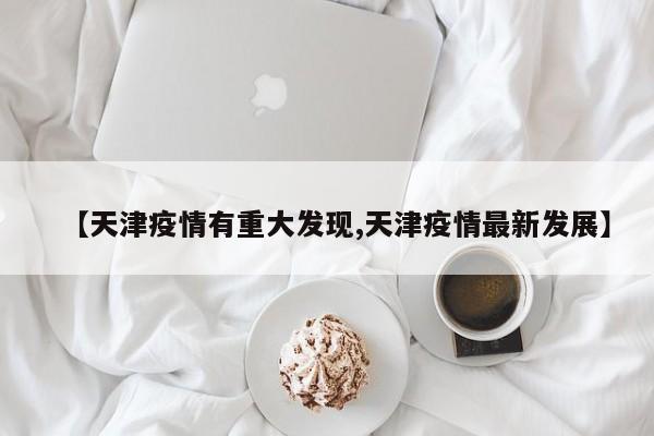 【天津疫情有重大发现,天津疫情最新发展】