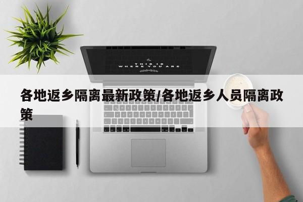各地返乡隔离最新政策/各地返乡人员隔离政策