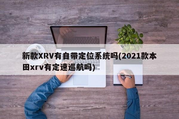 新款XRV有自带定位系统吗(2021款本田xrv有定速巡航吗)