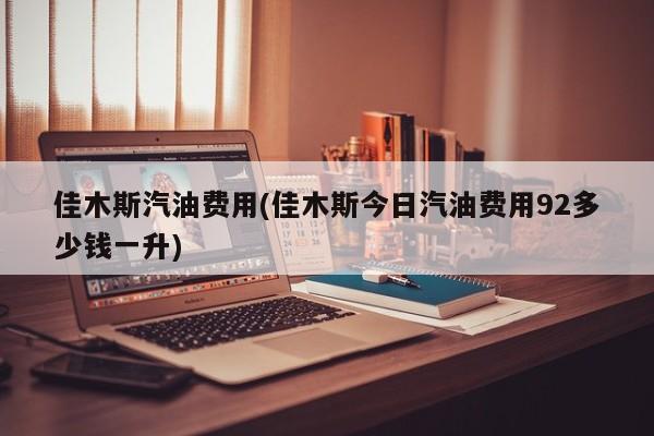佳木斯汽油费用(佳木斯今日汽油费用92多少钱一升)