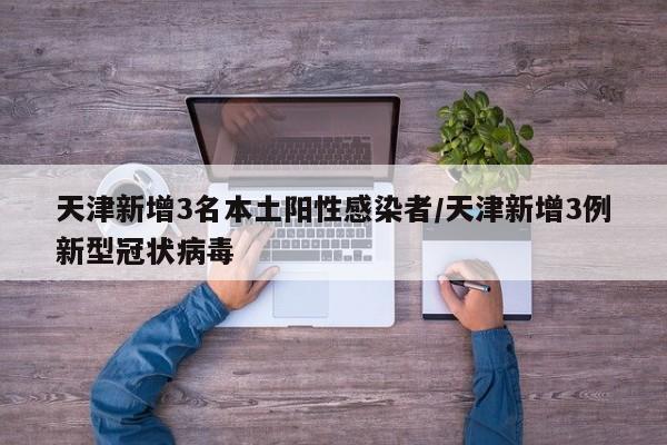 天津新增3名本土阳性感染者/天津新增3例新型冠状病毒