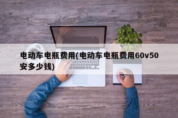 电动车电瓶费用(电动车电瓶费用60v50安多少钱)