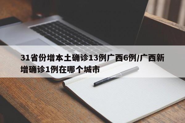 31省份增本土确诊13例广西6例/广西新增确诊1例在哪个城市