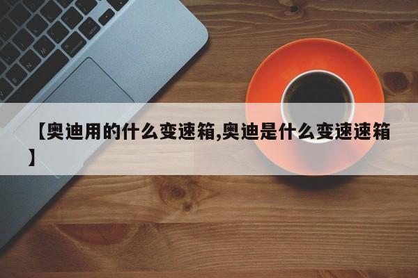 【奥迪用的什么变速箱,奥迪是什么变速速箱】